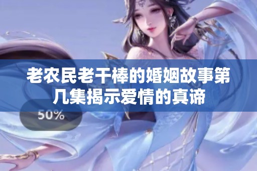 老农民老干棒的婚姻故事第几集揭示爱情的真谛