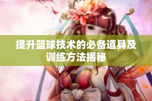 提升篮球技术的必备道具及训练方法揭秘