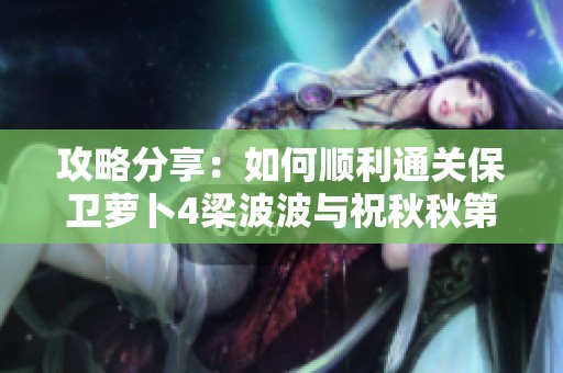 攻略分享：如何顺利通关保卫萝卜4梁波波与祝秋秋第12关