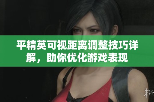 平精英可视距离调整技巧详解，助你优化游戏表现