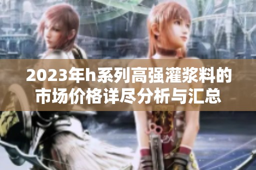 2023年h系列高强灌浆料的市场价格详尽分析与汇总