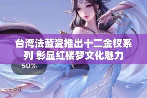 台湾法蓝瓷推出十二金钗系列 彰显红楼梦文化魅力