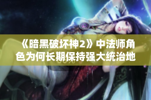 《暗黑破坏神2》中法师角色为何长期保持强大统治地位解析