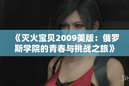 《灭火宝贝2009美版：俄罗斯学院的青春与挑战之旅》