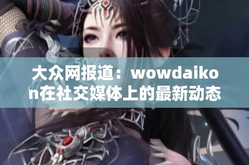 大众网报道：wowdaikon在社交媒体上的最新动态引发关注
