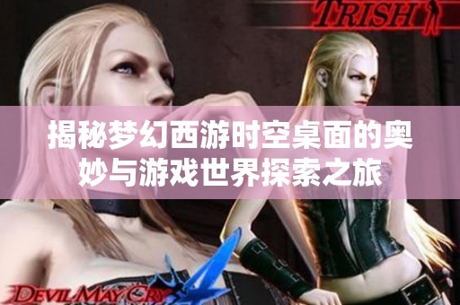 揭秘梦幻西游时空桌面的奥妙与游戏世界探索之旅