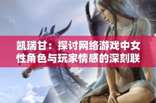 凯瑞甘：探讨网络游戏中女性角色与玩家情感的深刻联结