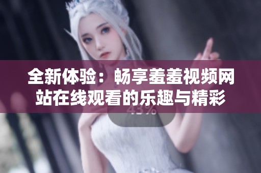 全新体验：畅享羞羞视频网站在线观看的乐趣与精彩