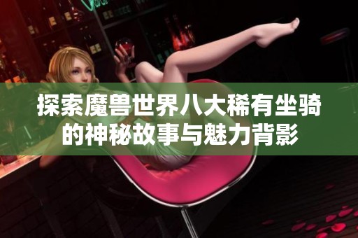 探索魔兽世界八大稀有坐骑的神秘故事与魅力背影