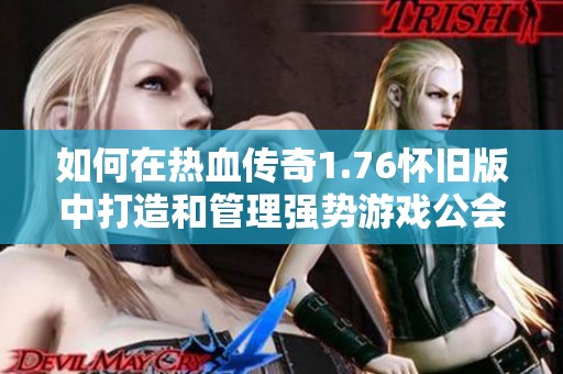 如何在热血传奇1.76怀旧版中打造和管理强势游戏公会