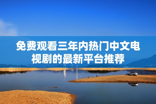 免费观看三年内热门中文电视剧的最新平台推荐
