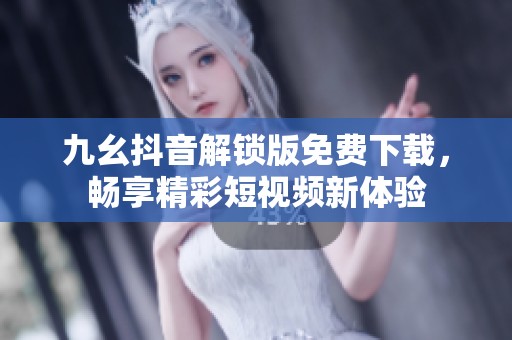 九幺抖音解锁版免费下载，畅享精彩短视频新体验