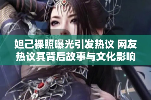 妲己裸照曝光引发热议 网友热议其背后故事与文化影响