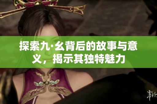 探索九·幺背后的故事与意义，揭示其独特魅力