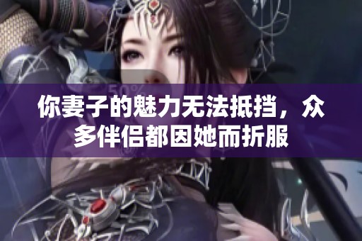 你妻子的魅力无法抵挡，众多伴侣都因她而折服