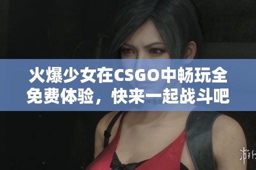火爆少女在CSGO中畅玩全免费体验，快来一起战斗吧！