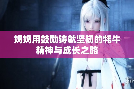 妈妈用鼓励铸就坚韧的牦牛精神与成长之路