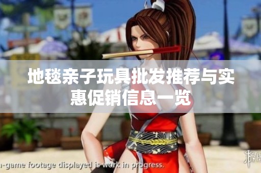地毯亲子玩具批发推荐与实惠促销信息一览