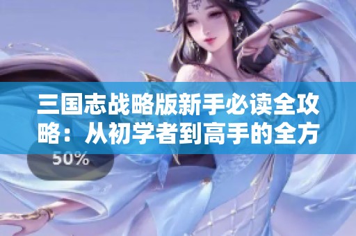 三国志战略版新手必读全攻略：从初学者到高手的全方位指南