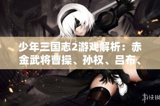少年三国志2游戏解析：赤金武将曹操、孙权、吕布、刘备技能详解攻略