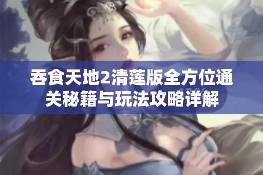 吞食天地2清莲版全方位通关秘籍与玩法攻略详解