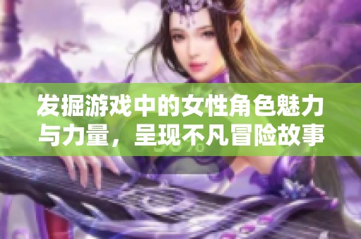发掘游戏中的女性角色魅力与力量，呈现不凡冒险故事