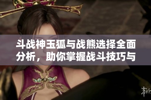 斗战神玉狐与战熊选择全面分析，助你掌握战斗技巧与策略