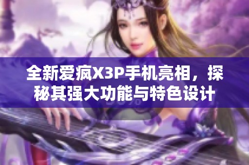 全新爱疯X3P手机亮相，探秘其强大功能与特色设计