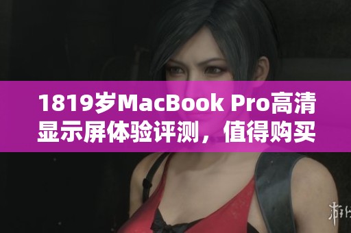 1819岁MacBook Pro高清显示屏体验评测，值得购买吗？