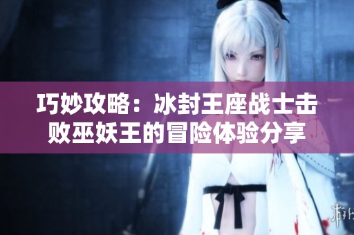 巧妙攻略：冰封王座战士击败巫妖王的冒险体验分享