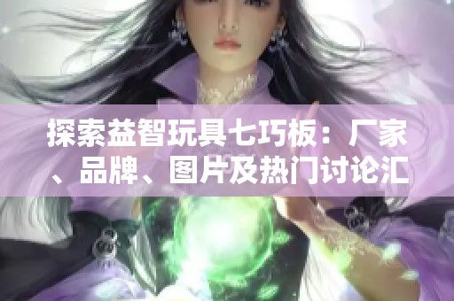 探索益智玩具七巧板：厂家、品牌、图片及热门讨论汇总