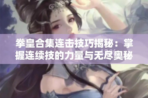 拳皇合集连击技巧揭秘：掌握连续技的力量与无尽奥秘