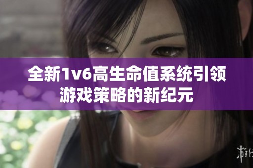 全新1v6高生命值系统引领游戏策略的新纪元