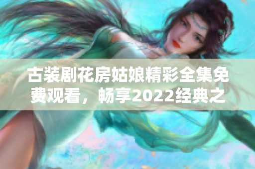 古装剧花房姑娘精彩全集免费观看，畅享2022经典之作