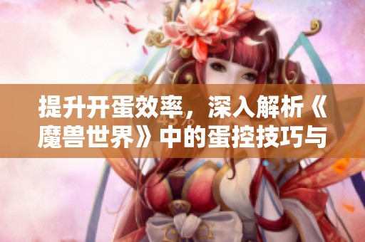 提升开蛋效率，深入解析《魔兽世界》中的蛋控技巧与心得分享