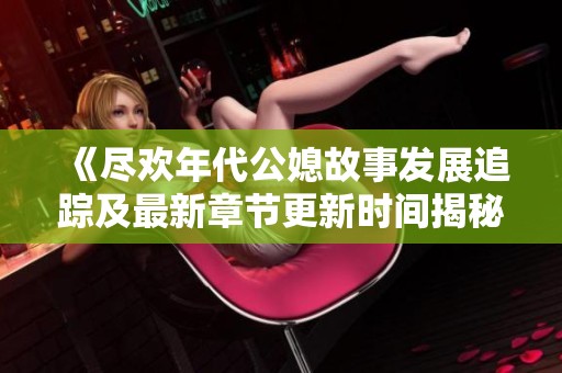 《尽欢年代公媳故事发展追踪及最新章节更新时间揭秘》