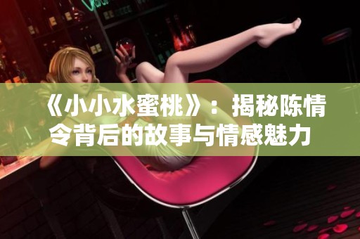 《小小水蜜桃》：揭秘陈情令背后的故事与情感魅力