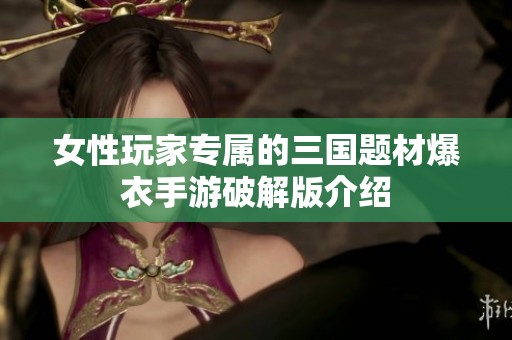 女性玩家专属的三国题材爆衣手游破解版介绍