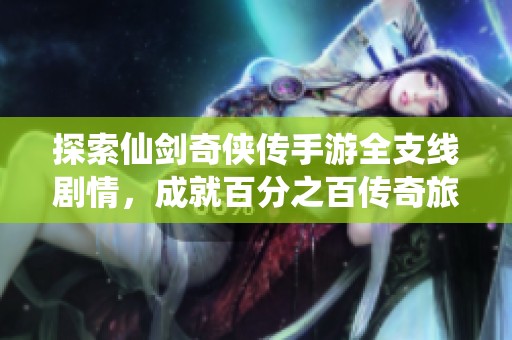 探索仙剑奇侠传手游全支线剧情，成就百分之百传奇旅程