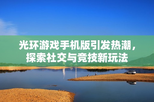 光环游戏手机版引发热潮，探索社交与竞技新玩法