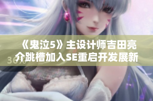 《鬼泣5》主设计师吉田亮介跳槽加入SE重启开发展新项目