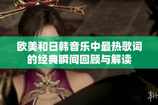 欧美和日韩音乐中最热歌词的经典瞬间回顾与解读