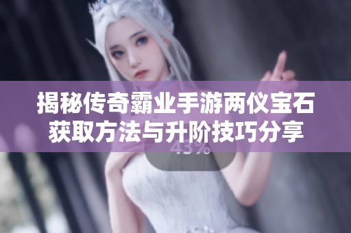 揭秘传奇霸业手游两仪宝石获取方法与升阶技巧分享