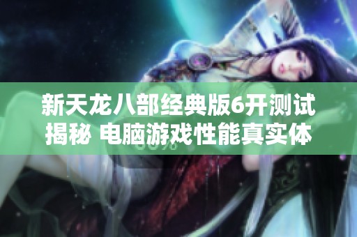新天龙八部经典版6开测试揭秘 电脑游戏性能真实体验分享