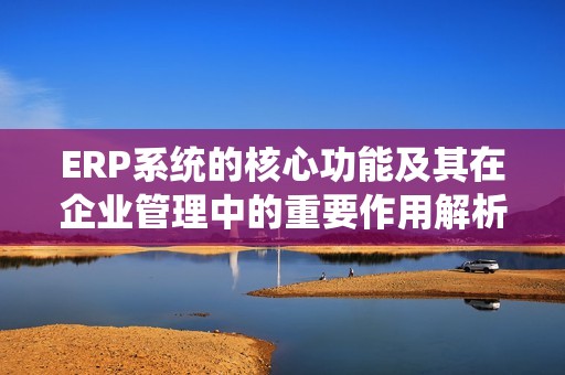 ERP系统的核心功能及其在企业管理中的重要作用解析