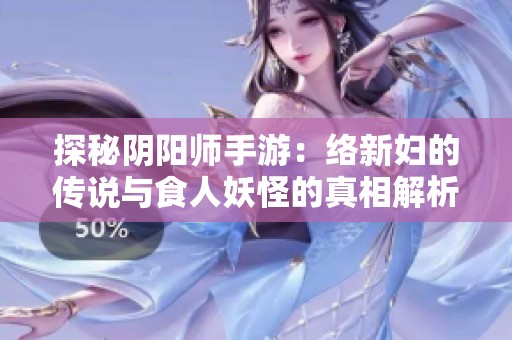 探秘阴阳师手游：络新妇的传说与食人妖怪的真相解析