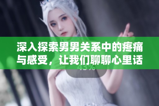 深入探索男男关系中的疼痛与感受，让我们聊聊心里话