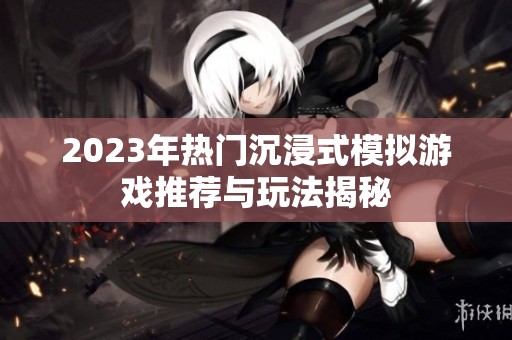 2023年热门沉浸式模拟游戏推荐与玩法揭秘