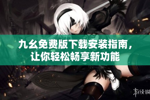 九幺免费版下载安装指南，让你轻松畅享新功能