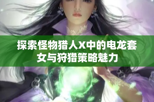 探索怪物猎人X中的电龙套女与狩猎策略魅力